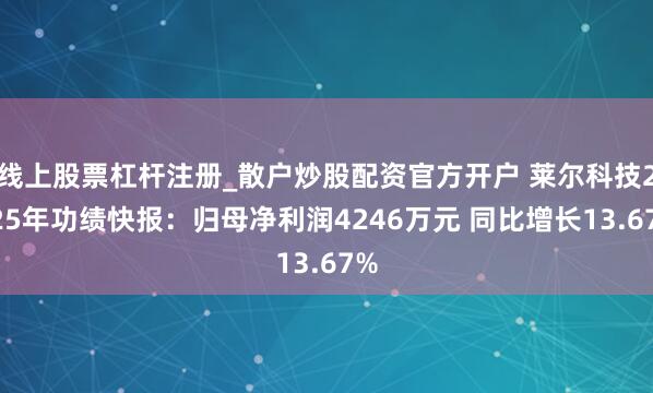 线上股票杠杆注册_散户炒股配资官方开户 莱尔科技2025年功绩快报：归母净利润4246万元 同比增长13.67%