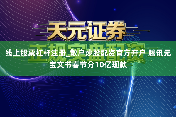 线上股票杠杆注册_散户炒股配资官方开户 腾讯元宝文书春节分10亿现款