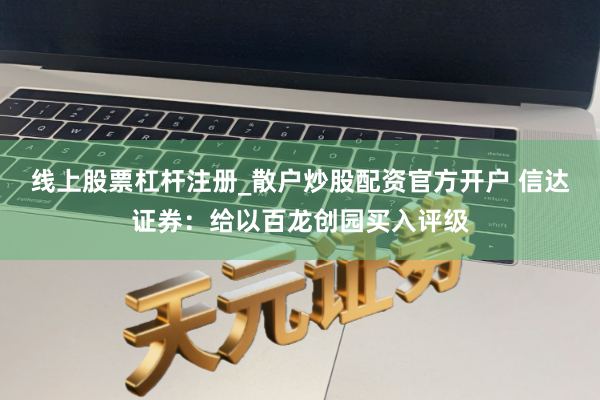 线上股票杠杆注册_散户炒股配资官方开户 信达证券：给以百龙创园买入评级