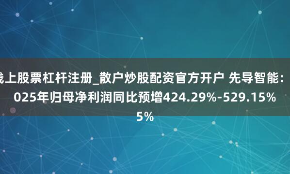 线上股票杠杆注册_散户炒股配资官方开户 先导智能：2025年归母净利润同比预增424.29%-529.15%