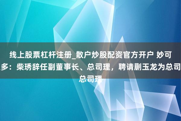 线上股票杠杆注册_散户炒股配资官方开户 妙可蓝多：柴琇辞任副董事长、总司理，聘请蒯玉龙为总司理
