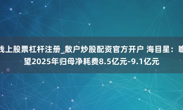 线上股票杠杆注册_散户炒股配资官方开户 海目星：瞻望2025年归母净耗费8.5亿元-9.1亿元