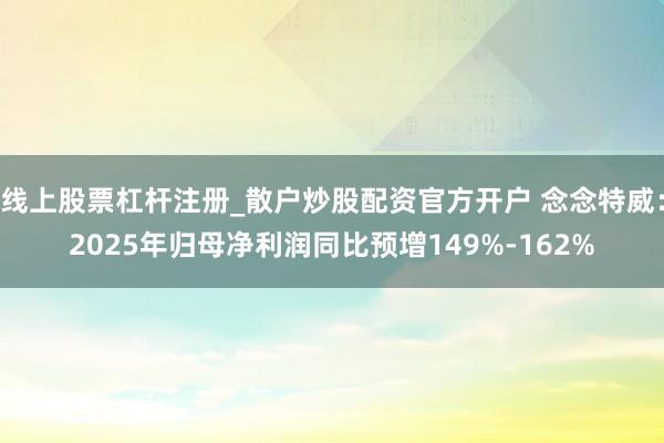 线上股票杠杆注册_散户炒股配资官方开户 念念特威：2025年归母净利润同比预增149%-162%
