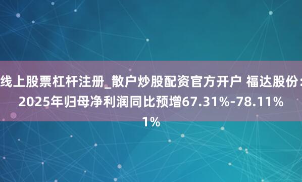 线上股票杠杆注册_散户炒股配资官方开户 福达股份：2025年归母净利润同比预增67.31%-78.11%
