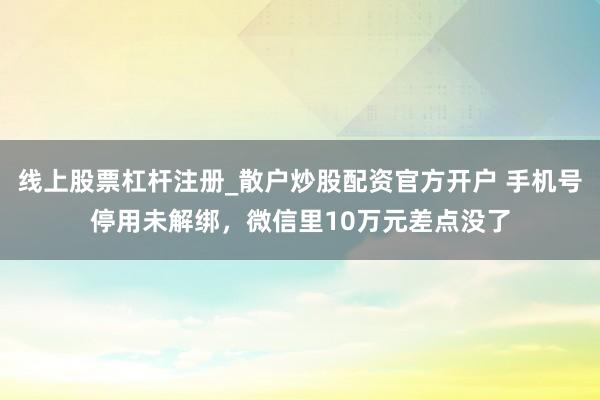 线上股票杠杆注册_散户炒股配资官方开户 手机号停用未解绑，微信里10万元差点没了