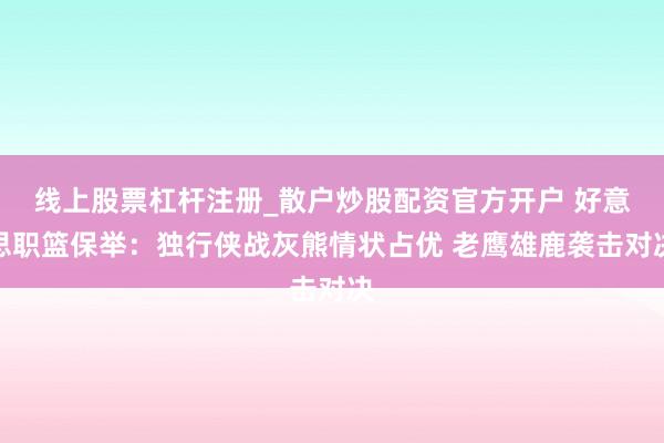 线上股票杠杆注册_散户炒股配资官方开户 好意思职篮保举：独行侠战灰熊情状占优 老鹰雄鹿袭击对决