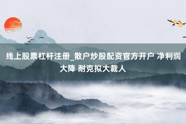 线上股票杠杆注册_散户炒股配资官方开户 净利润大降 耐克拟大裁人