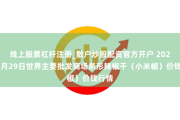 线上股票杠杆注册_散户炒股配资官方开户 2026年1月29日世界主要批发商场条形辣椒干（小米椒）价钱行情