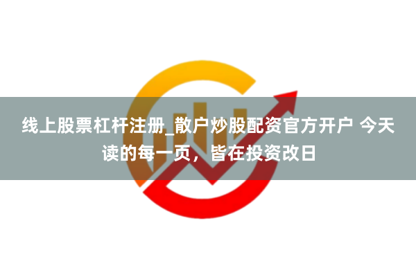 线上股票杠杆注册_散户炒股配资官方开户 今天读的每一页，皆在投资改日