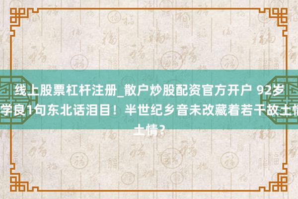 线上股票杠杆注册_散户炒股配资官方开户 92岁张学良1句东北话泪目！半世纪乡音未改藏着若干故土情？