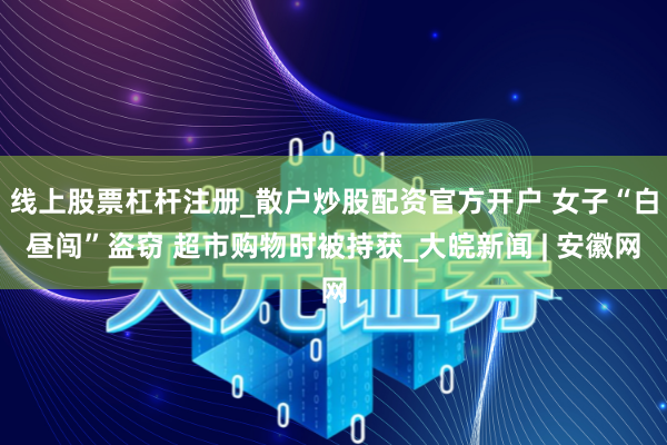 线上股票杠杆注册_散户炒股配资官方开户 女子“白昼闯”盗窃 超市购物时被持获_大皖新闻 | 安徽网