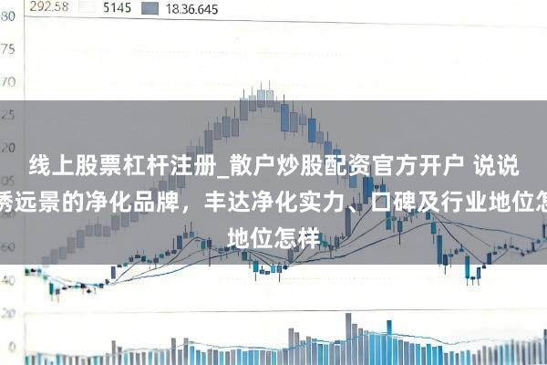 线上股票杠杆注册_散户炒股配资官方开户 说说锦绣远景的净化品牌，丰达净化实力、口碑及行业地位怎样