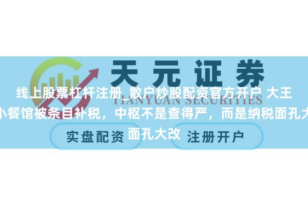 线上股票杠杆注册_散户炒股配资官方开户 大王人小餐馆被条目补税，中枢不是查得严，而是纳税面孔大改
