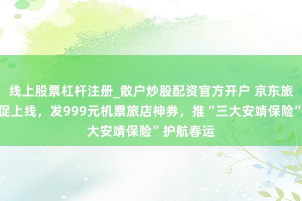 线上股票杠杆注册_散户炒股配资官方开户 京东旅行春节大促上线，发999元机票旅店神券，推“三大安靖保险”护航春运