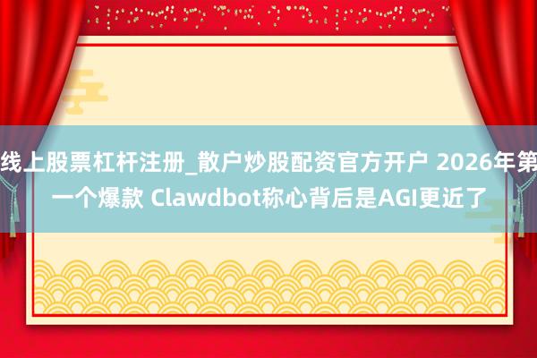 线上股票杠杆注册_散户炒股配资官方开户 2026年第一个爆款 Clawdbot称心背后是AGI更近了